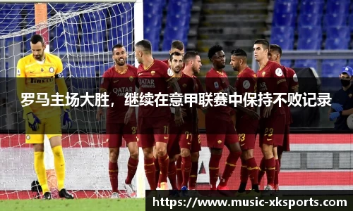 罗马主场大胜，继续在意甲联赛中保持不败记录