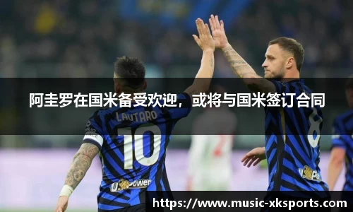 阿圭罗在国米备受欢迎，或将与国米签订合同