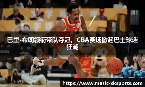 巴里-布朗领衔带队夺冠，CBA赛场掀起巴士球迷狂潮