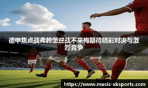 德甲焦点战弗赖堡迎战不来梅期待精彩对决与激烈竞争