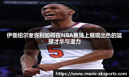 伊曼纽尔奎克利如何在NBA赛场上展现出色的篮球才华与潜力