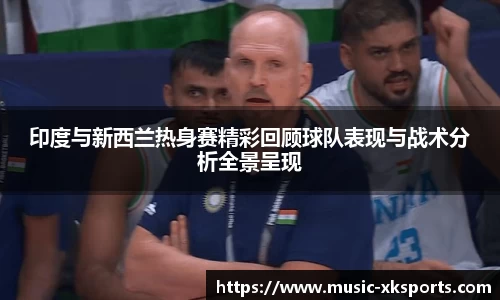 印度与新西兰热身赛精彩回顾球队表现与战术分析全景呈现
