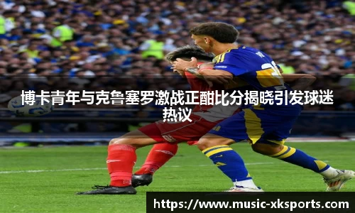 博卡青年与克鲁塞罗激战正酣比分揭晓引发球迷热议