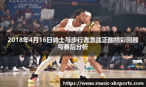 2018年4月16日骑士与步行者激战正酣精彩回顾与赛后分析