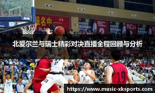 北爱尔兰与瑞士精彩对决直播全程回顾与分析