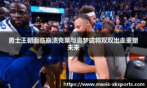 勇士王朝面临崩溃克莱与追梦或将双双出走重塑未来