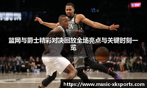篮网与爵士精彩对决回放全场亮点与关键时刻一览