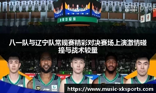 八一队与辽宁队常规赛精彩对决赛场上演激情碰撞与战术较量
