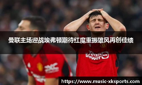 曼联主场迎战埃弗顿期待红魔重振雄风再创佳绩