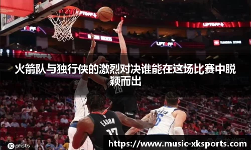 火箭队与独行侠的激烈对决谁能在这场比赛中脱颖而出
