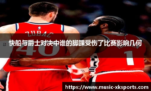 快船与爵士对决中谁的脚踝受伤了比赛影响几何