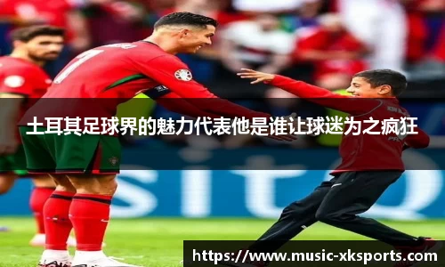 土耳其足球界的魅力代表他是谁让球迷为之疯狂