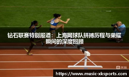 钻石联赛特别报道：上海网球队拼搏历程与荣耀瞬间的深度回顾