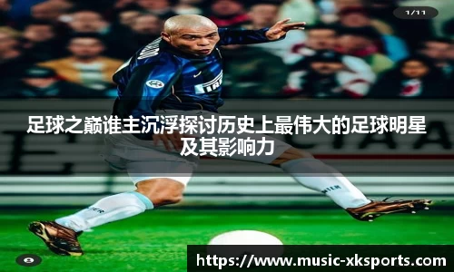 足球之巅谁主沉浮探讨历史上最伟大的足球明星及其影响力