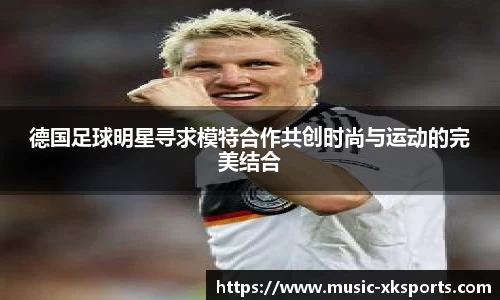 德国足球明星寻求模特合作共创时尚与运动的完美结合